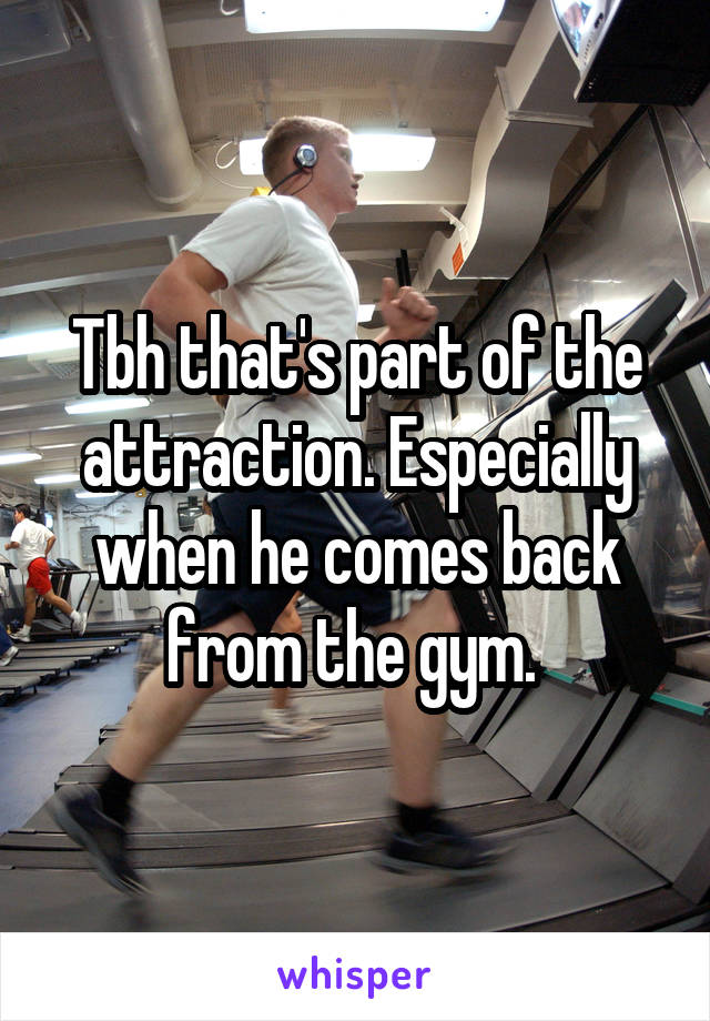 Tbh that's part of the attraction. Especially when he comes back from the gym. 
