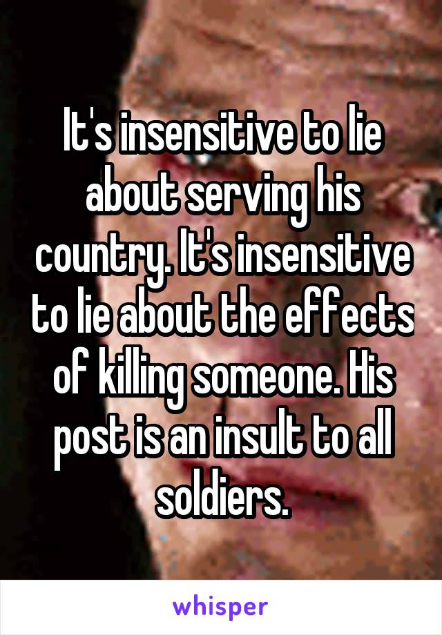 It's insensitive to lie about serving his country. It's insensitive to lie about the effects of killing someone. His post is an insult to all soldiers.
