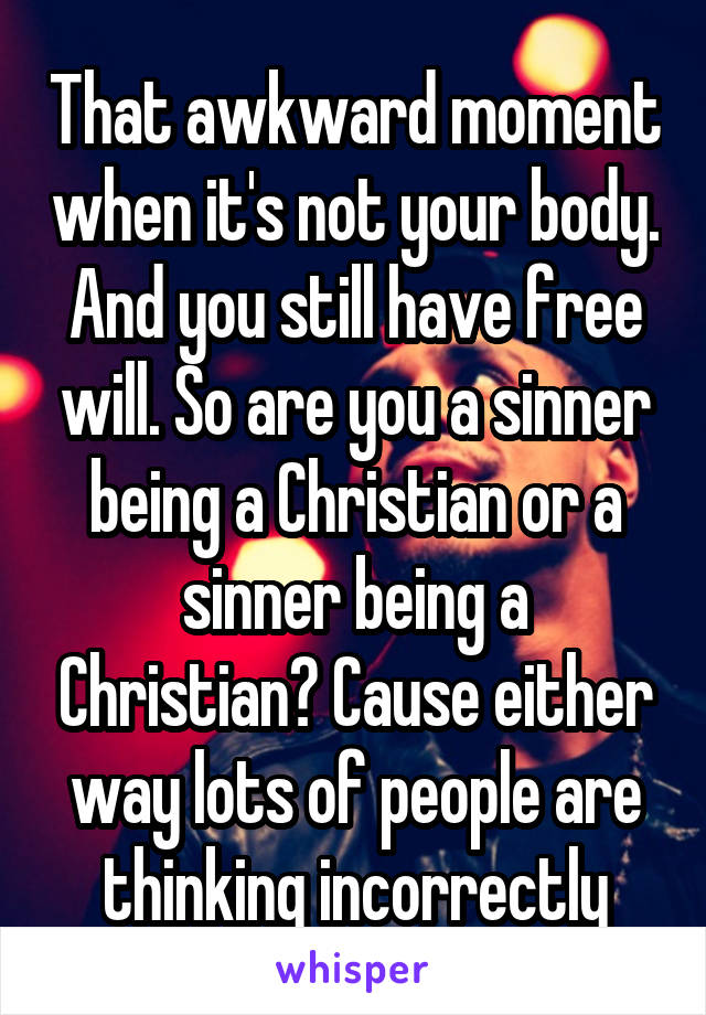 That awkward moment when it's not your body. And you still have free will. So are you a sinner being a Christian or a sinner being a Christian? Cause either way lots of people are thinking incorrectly