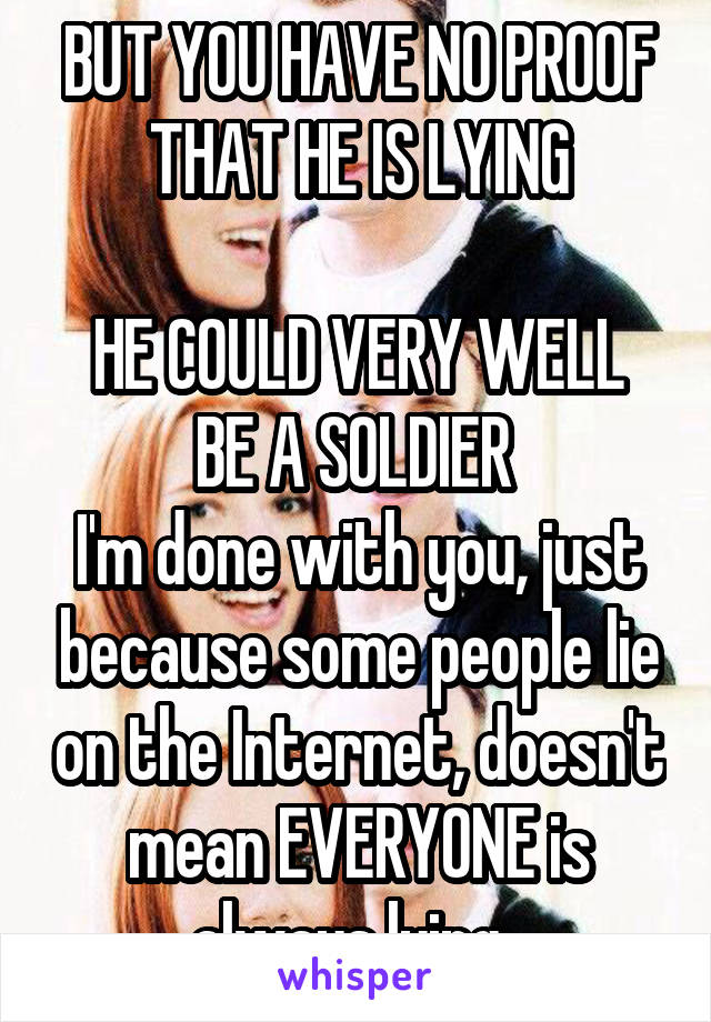 BUT YOU HAVE NO PROOF THAT HE IS LYING

HE COULD VERY WELL BE A SOLDIER 
I'm done with you, just because some people lie on the Internet, doesn't mean EVERYONE is always lying  