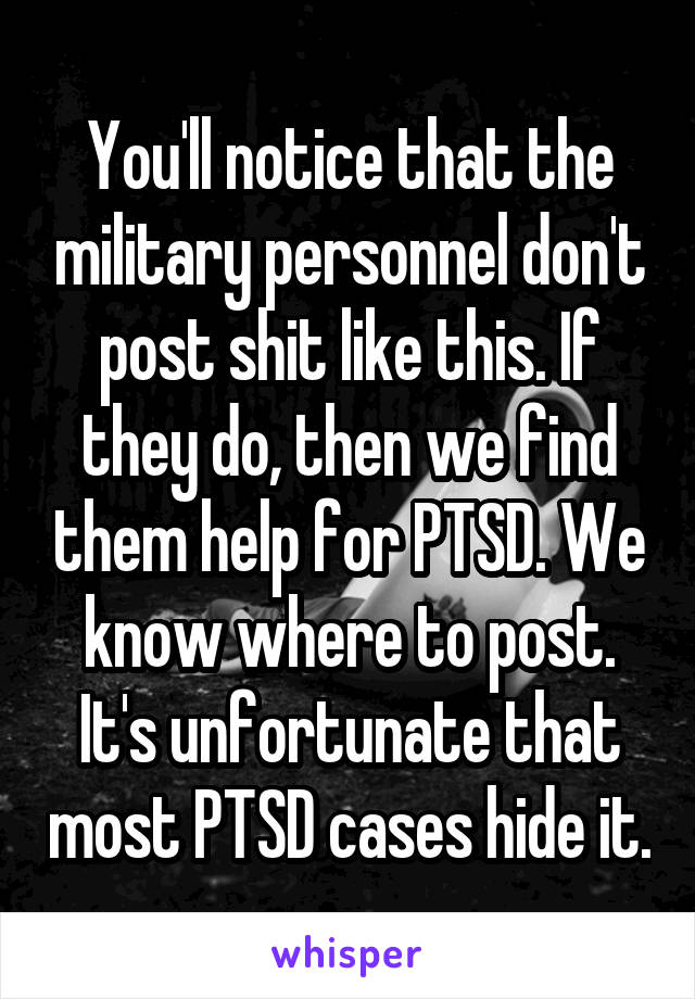 You'll notice that the military personnel don't post shit like this. If they do, then we find them help for PTSD. We know where to post. It's unfortunate that most PTSD cases hide it.