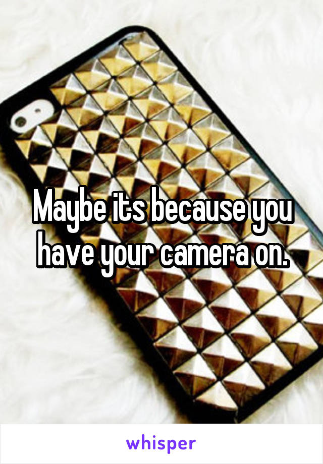 Maybe its because you have your camera on.