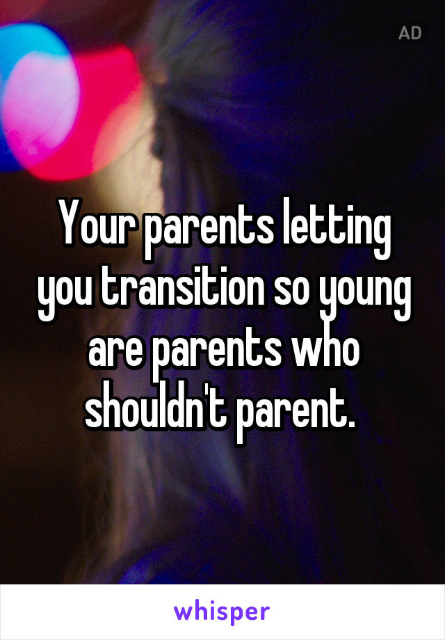 Your parents letting you transition so young are parents who shouldn't parent. 