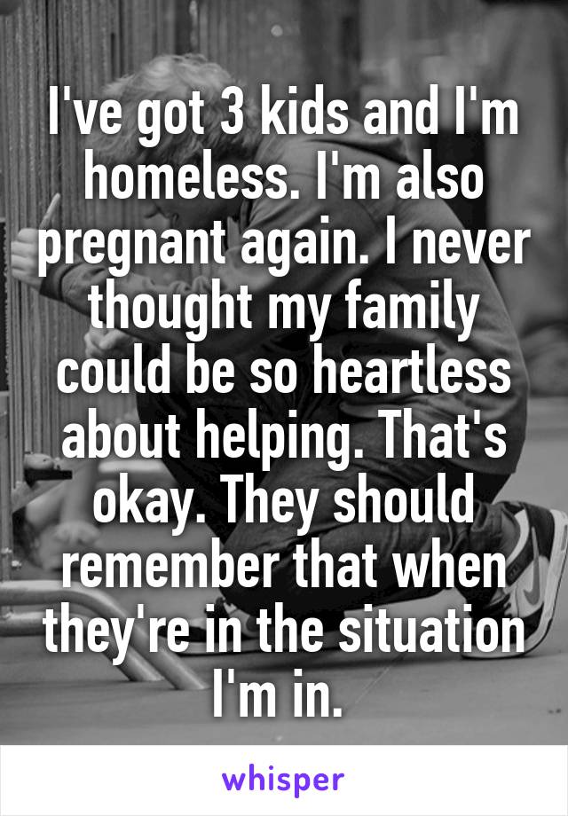 I've got 3 kids and I'm homeless. I'm also pregnant again. I never thought my family could be so heartless about helping. That's okay. They should remember that when they're in the situation I'm in. 