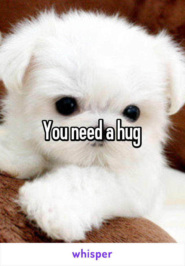You need a hug 
