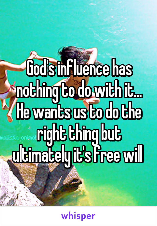 God's influence has nothing to do with it... He wants us to do the right thing but ultimately it's free will 