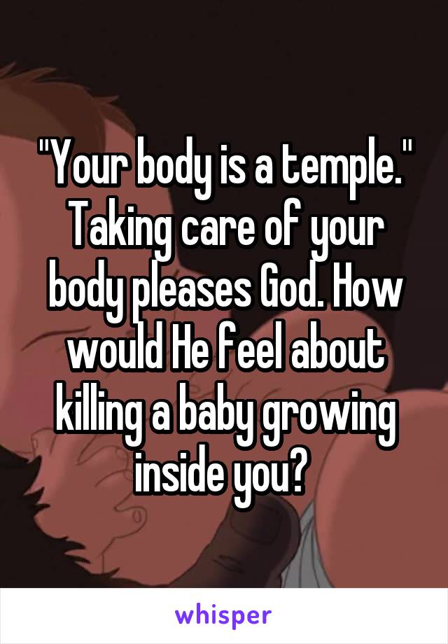"Your body is a temple." Taking care of your body pleases God. How would He feel about killing a baby growing inside you? 