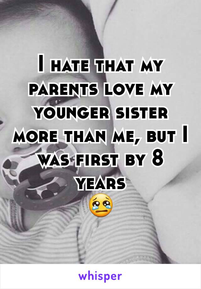 I hate that my parents love my younger sister more than me, but I was first by 8 years
😢