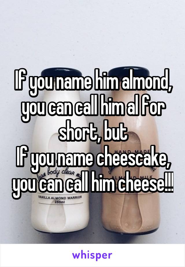 If you name him almond, you can call him al for short, but
If you name cheescake, you can call him cheese!!!