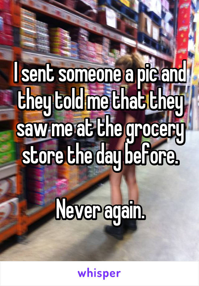 I sent someone a pic and they told me that they saw me at the grocery store the day before.

Never again.