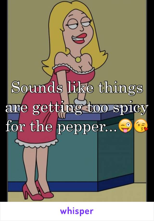 Sounds like things are getting too spicy for the pepper...😜😘