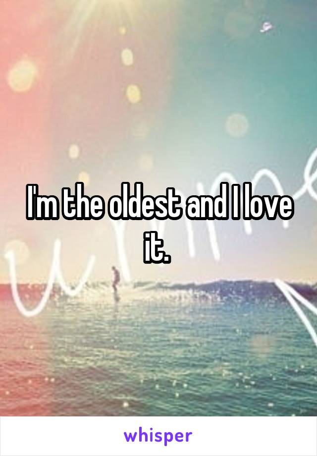 I'm the oldest and I love it. 