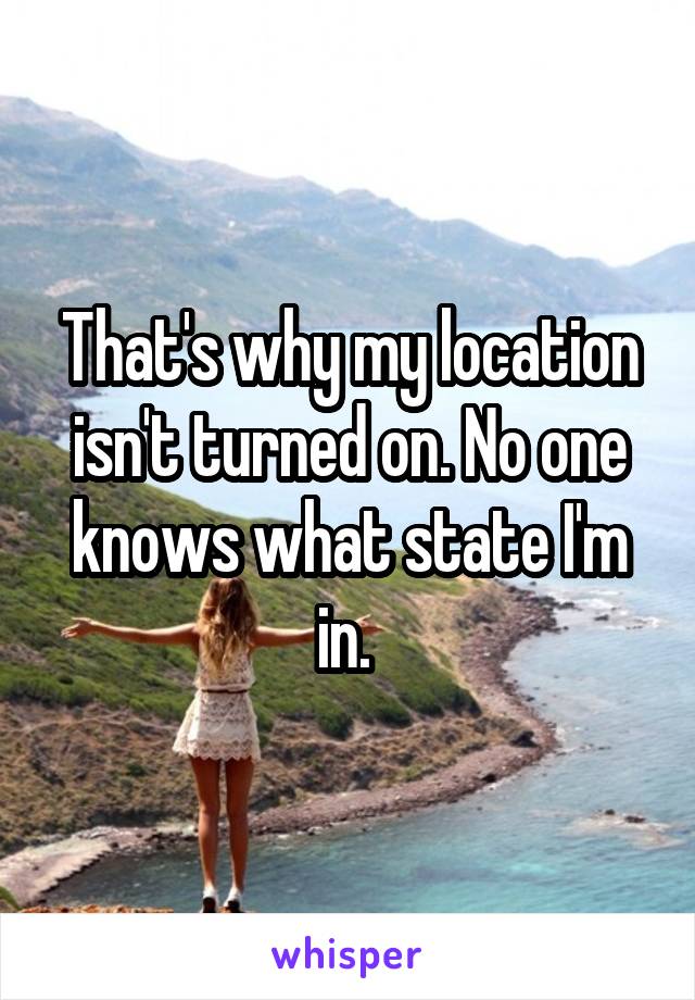 That's why my location isn't turned on. No one knows what state I'm in. 
