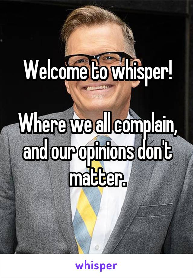 Welcome to whisper!

Where we all complain,
and our opinions don't matter.
