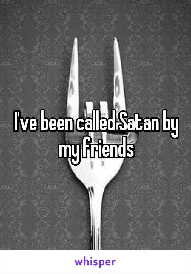 I've been called Satan by my friends