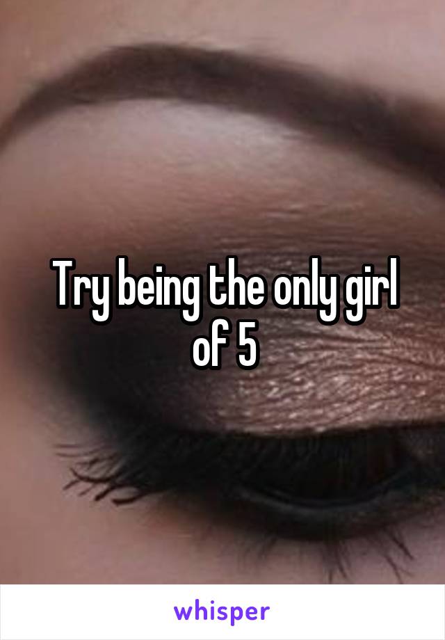 Try being the only girl of 5