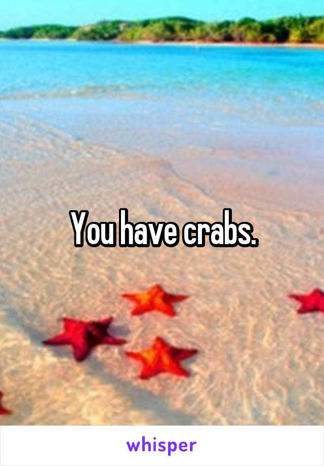 You have crabs.