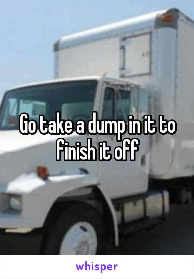 Go take a dump in it to finish it off