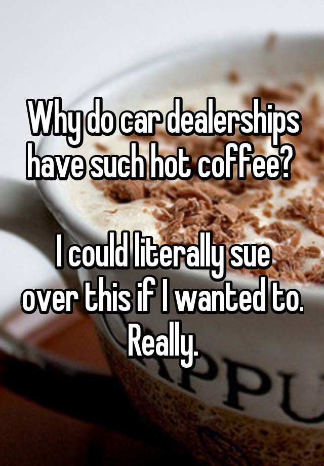 why-do-car-dealerships-have-such-hot-coffee-i-could-literally-sue-over