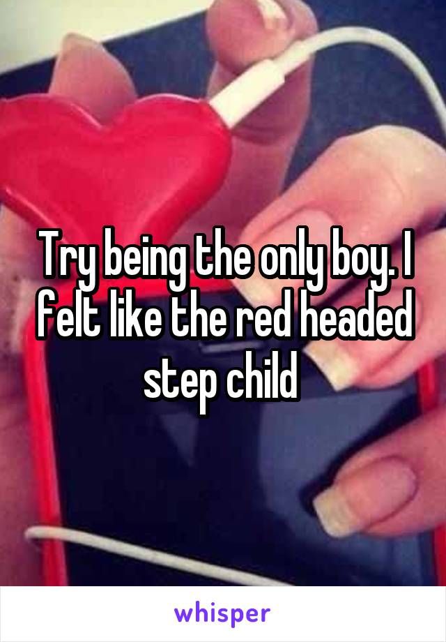 Try being the only boy. I felt like the red headed step child 