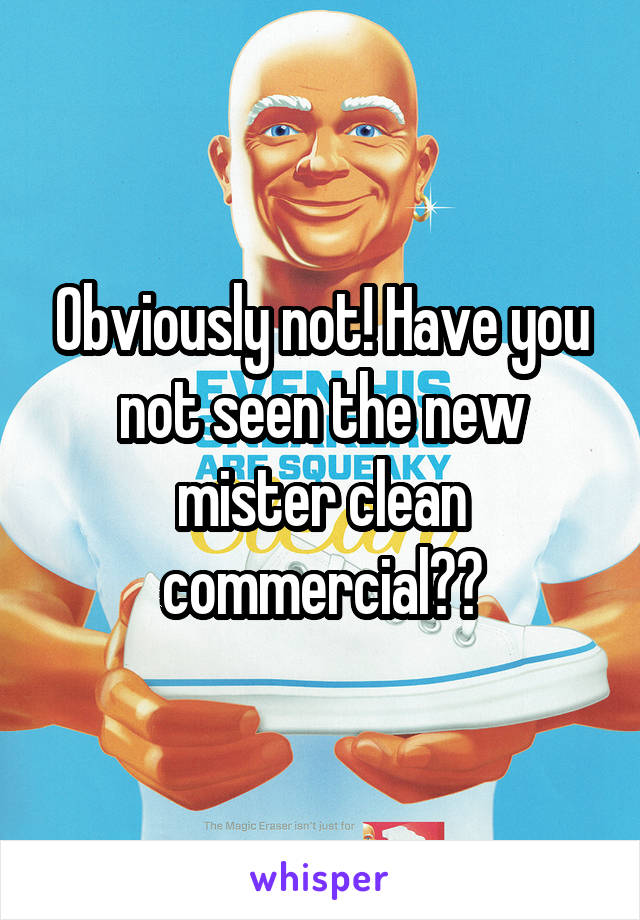 Obviously not! Have you not seen the new mister clean commercial??