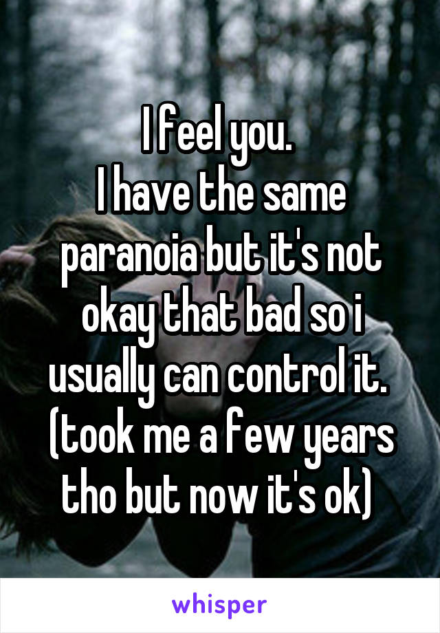 I feel you. 
I have the same paranoia but it's not okay that bad so i usually can control it. 
(took me a few years tho but now it's ok) 