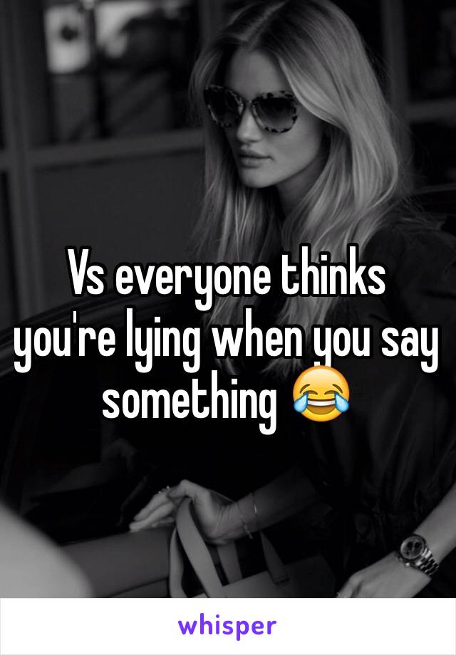 Vs everyone thinks you're lying when you say something 😂