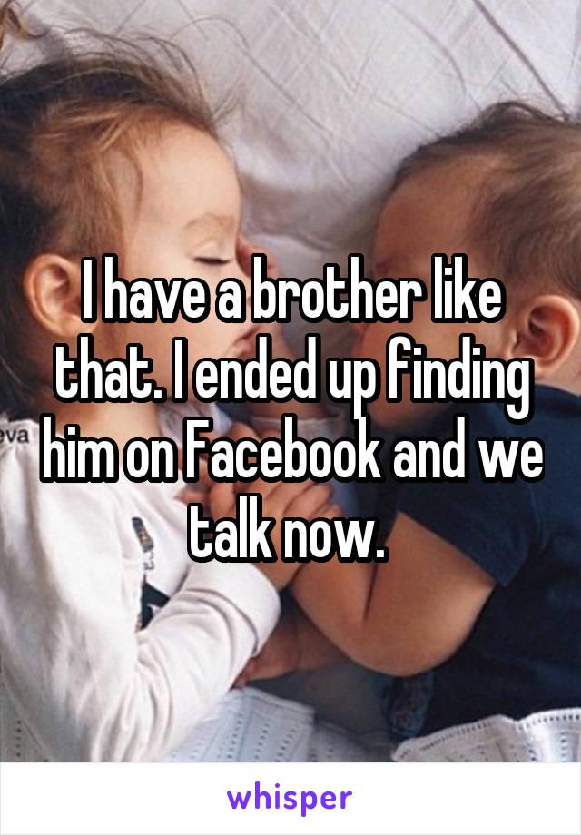 I have a brother like that. I ended up finding him on Facebook and we talk now. 