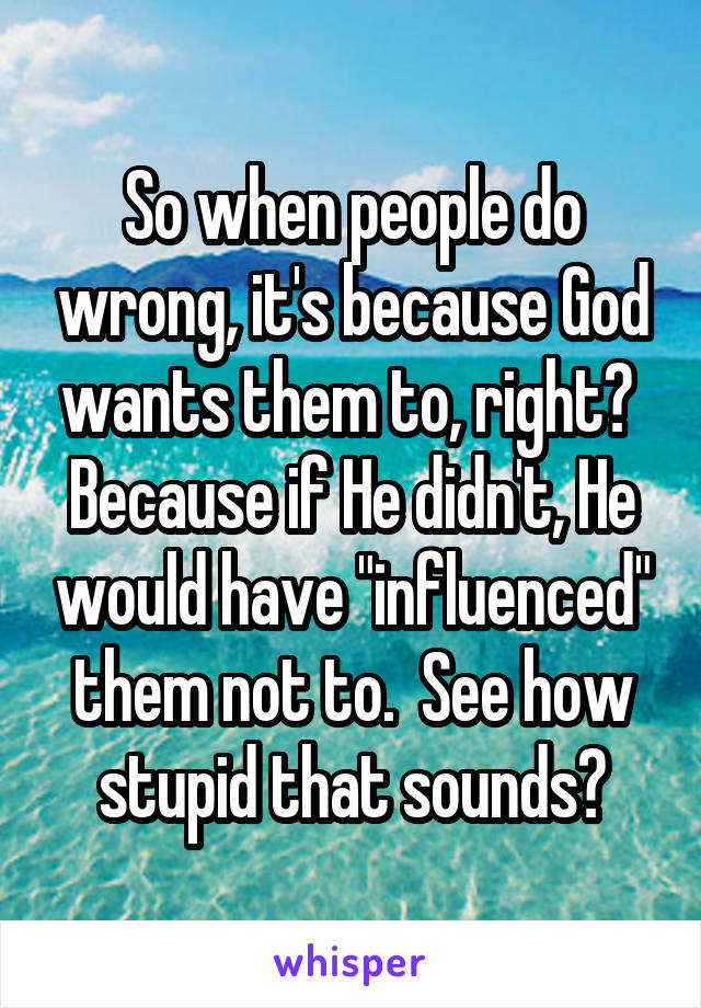 So when people do wrong, it's because God wants them to, right?  Because if He didn't, He would have "influenced" them not to.  See how stupid that sounds?