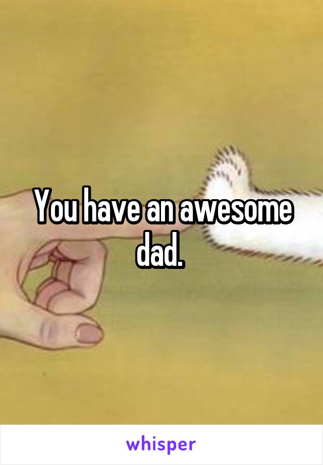 You have an awesome dad. 