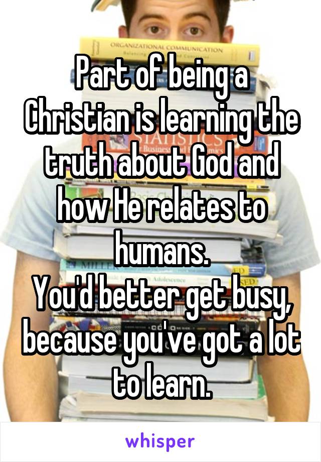 Part of being a Christian is learning the truth about God and how He relates to humans.
You'd better get busy, because you've got a lot to learn.