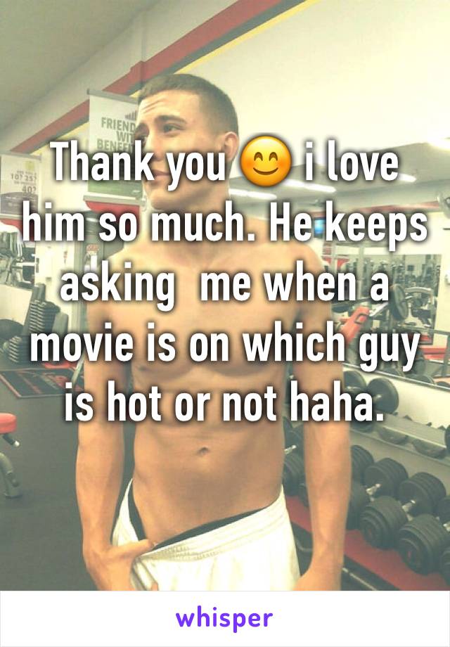 Thank you 😊 i love him so much. He keeps asking  me when a movie is on which guy is hot or not haha. 