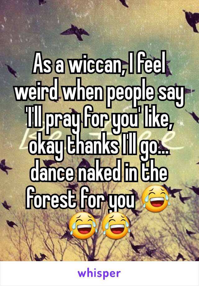 As a wiccan, I feel weird when people say 'I'll pray for you' like, okay thanks I'll go... dance naked in the forest for you 😂😂😂
