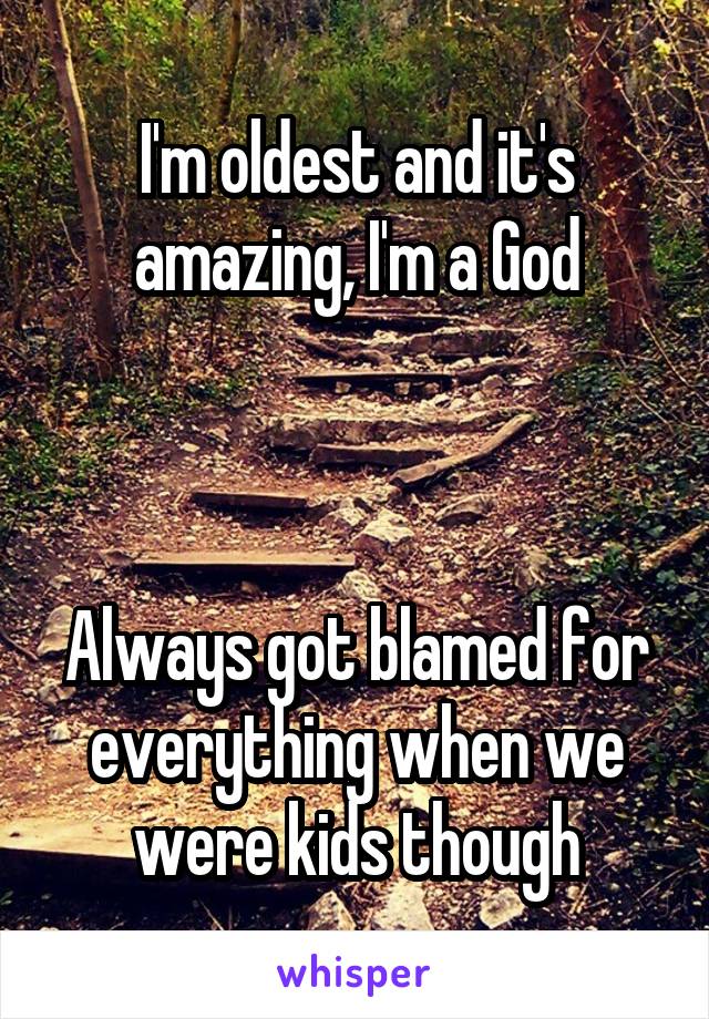 I'm oldest and it's amazing, I'm a God



Always got blamed for everything when we were kids though