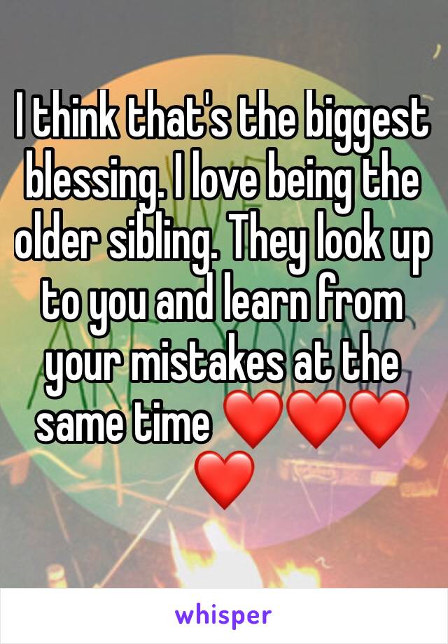 I think that's the biggest blessing. I love being the older sibling. They look up to you and learn from your mistakes at the same time ❤❤❤❤