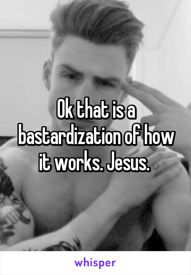 Ok that is a bastardization of how it works. Jesus. 