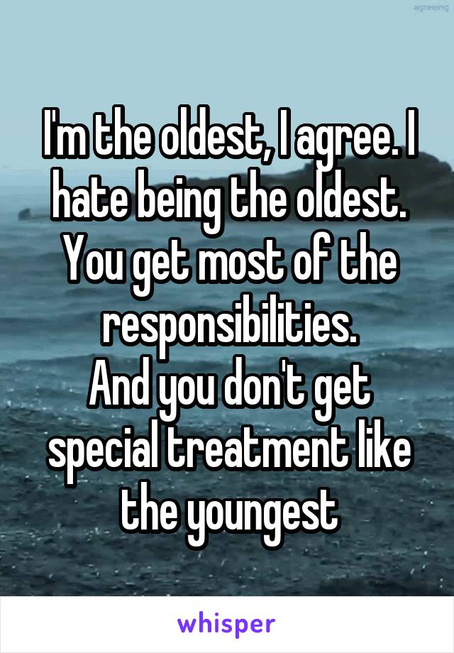 I'm the oldest, I agree. I hate being the oldest. You get most of the responsibilities.
And you don't get special treatment like the youngest