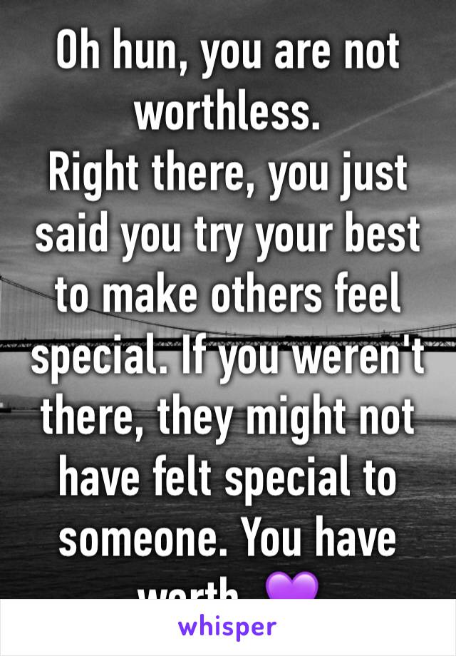 Oh hun, you are not worthless.
Right there, you just said you try your best to make others feel special. If you weren't there, they might not have felt special to someone. You have worth. 💜