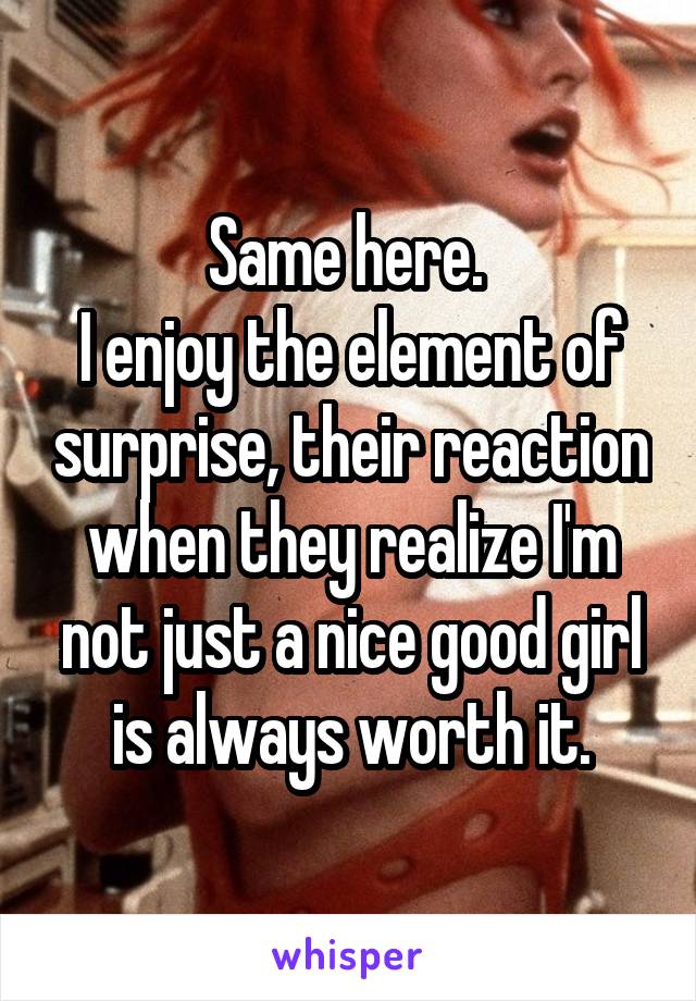 Same here. 
I enjoy the element of surprise, their reaction when they realize I'm not just a nice good girl is always worth it.