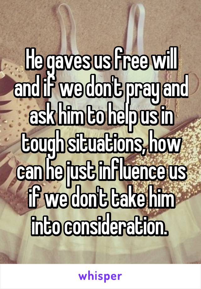 He gaves us free will and if we don't pray and ask him to help us in tough situations, how can he just influence us if we don't take him into consideration. 