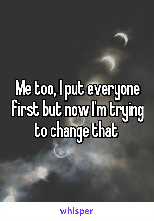 Me too, I put everyone first but now I'm trying to change that 