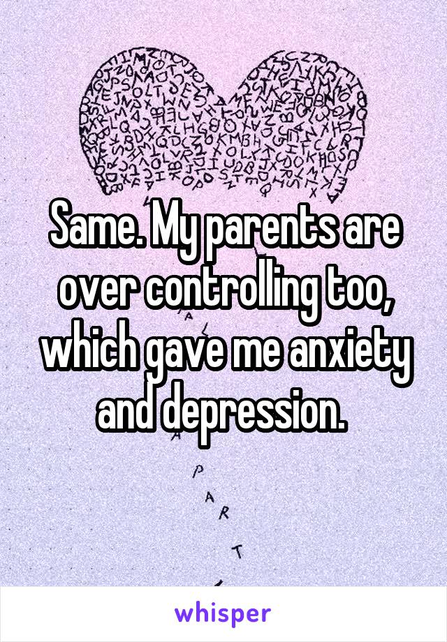 Same. My parents are over controlling too, which gave me anxiety and depression. 