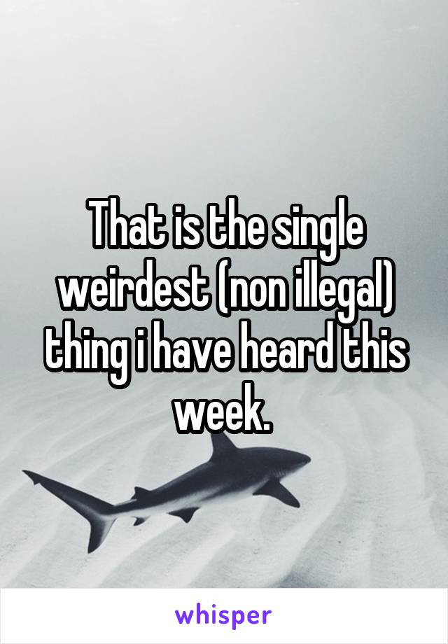 That is the single weirdest (non illegal) thing i have heard this week. 