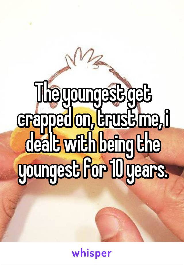 The youngest get crapped on, trust me, i dealt with being the youngest for 10 years.