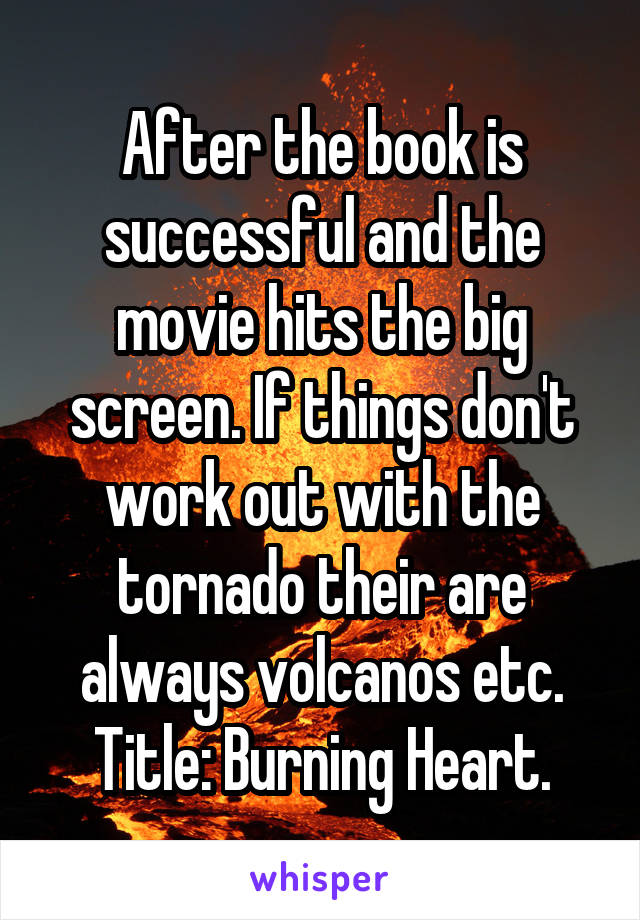 After the book is successful and the movie hits the big screen. If things don't work out with the tornado their are always volcanos etc. Title: Burning Heart.