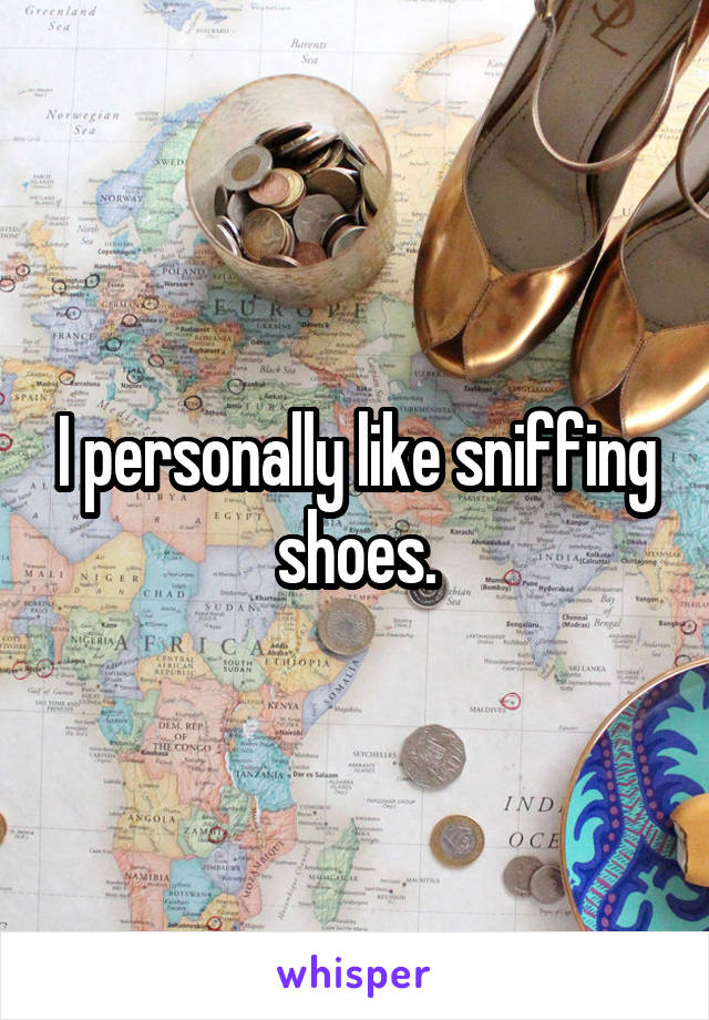 I personally like sniffing shoes.