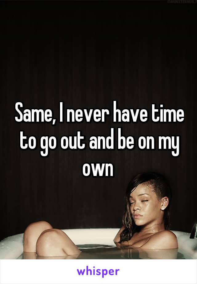 Same, I never have time to go out and be on my own 