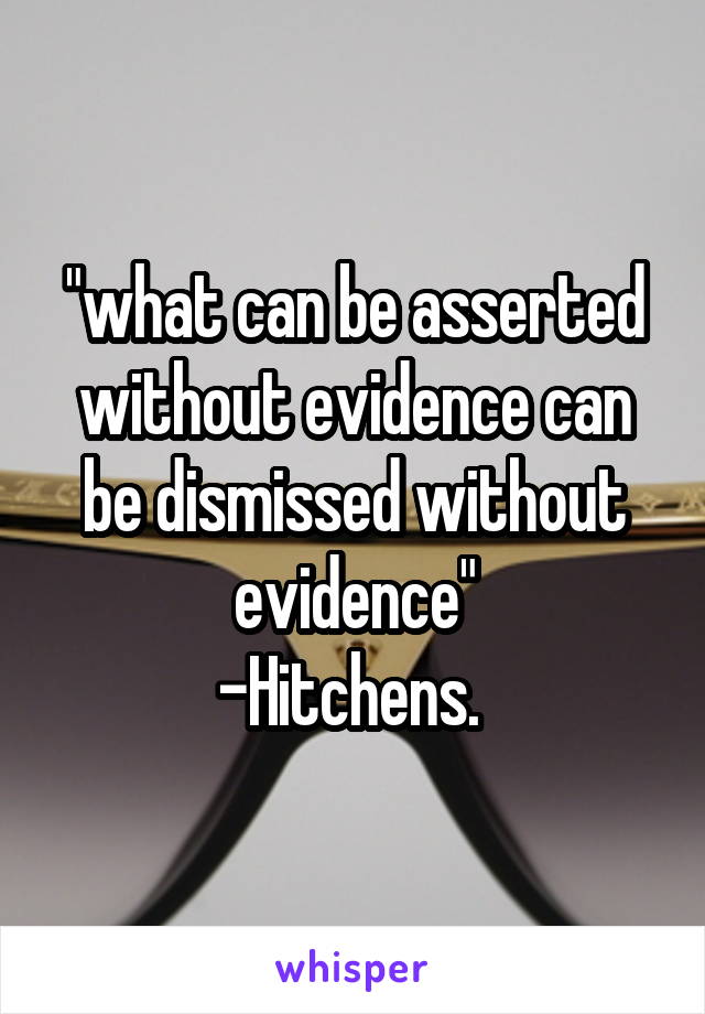 "what can be asserted without evidence can be dismissed without evidence"
-Hitchens. 