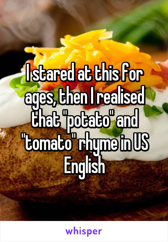 I stared at this for ages, then I realised that "potato" and "tomato" rhyme in US English