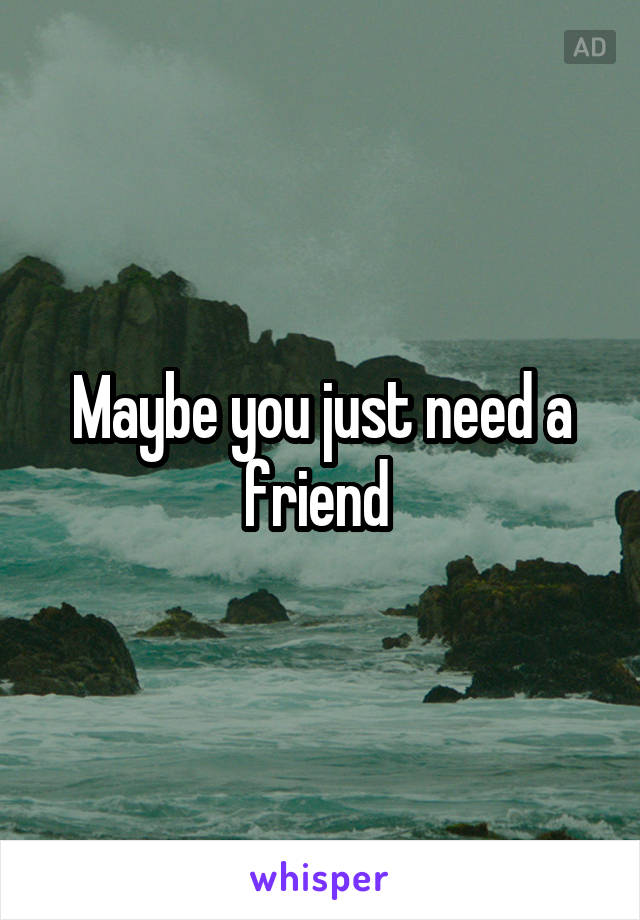 Maybe you just need a friend 